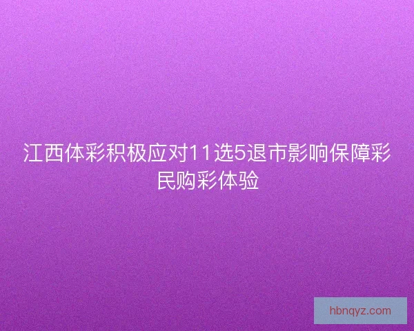 江西体彩积极应对11选5退市影响保障彩民购彩体验