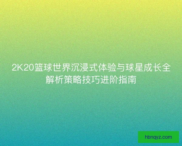 2K20篮球世界沉浸式体验与球星成长全解析策略技巧进阶指南
